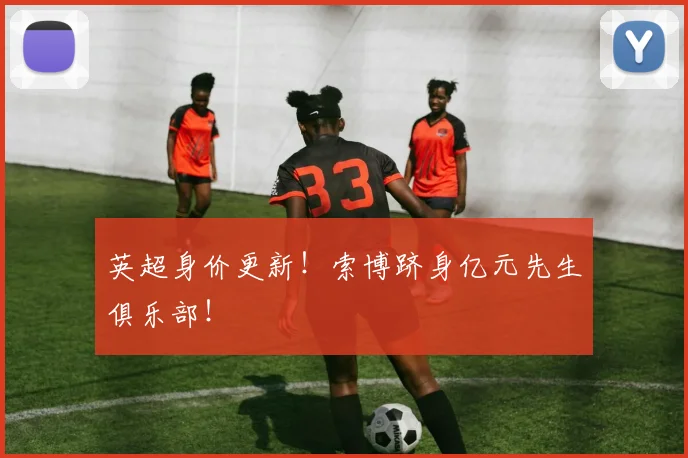 英超身价更新！索博跻身亿元先生俱乐部！