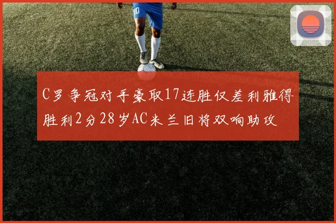 C罗争冠对手豪取17连胜仅差利雅得胜利2分28岁AC米兰旧将双响助攻