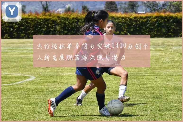 杰伦格林单季得分突破1400分创个人新高展现篮球天赋与潜力