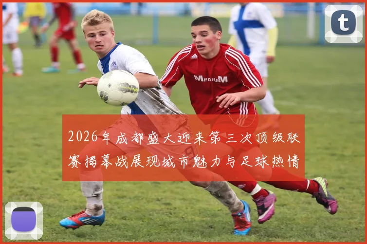2026年成都盛大迎来第三次顶级联赛揭幕战展现城市魅力与足球热情