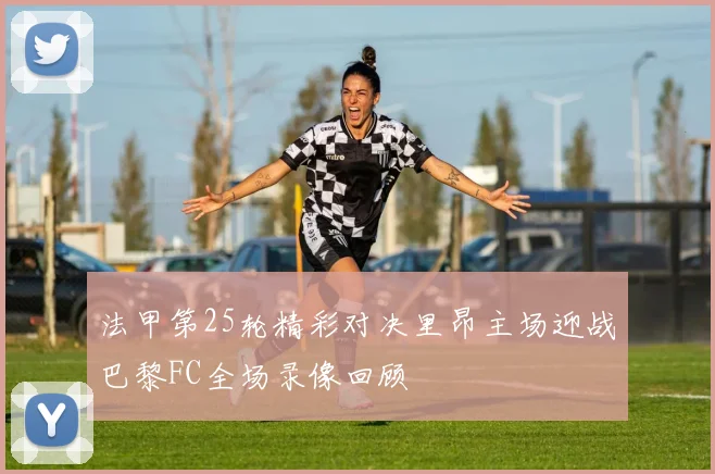法甲第25轮精彩对决里昂主场迎战巴黎FC全场录像回顾