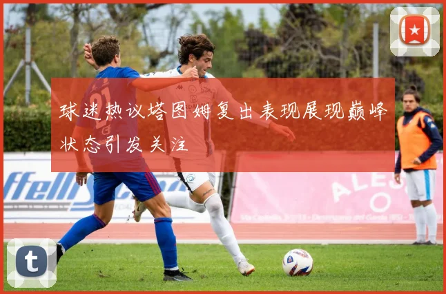 球迷热议塔图姆复出表现展现巅峰状态引发关注