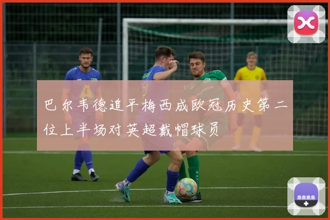 巴尔韦德追平梅西成欧冠历史第二位上半场对英超戴帽球员