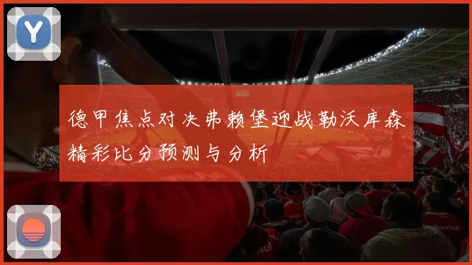 德甲焦点对决弗赖堡迎战勒沃库森精彩比分预测与分析